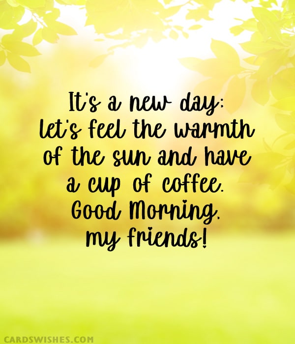 It's a new day; let's feel the warmth of the sun and have a cup of coffee. Good Morning, my friends!