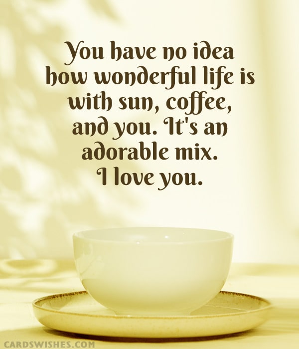 You have no idea how wonderful life is with sun, coffee, and you. It's an adorable mix. I love you