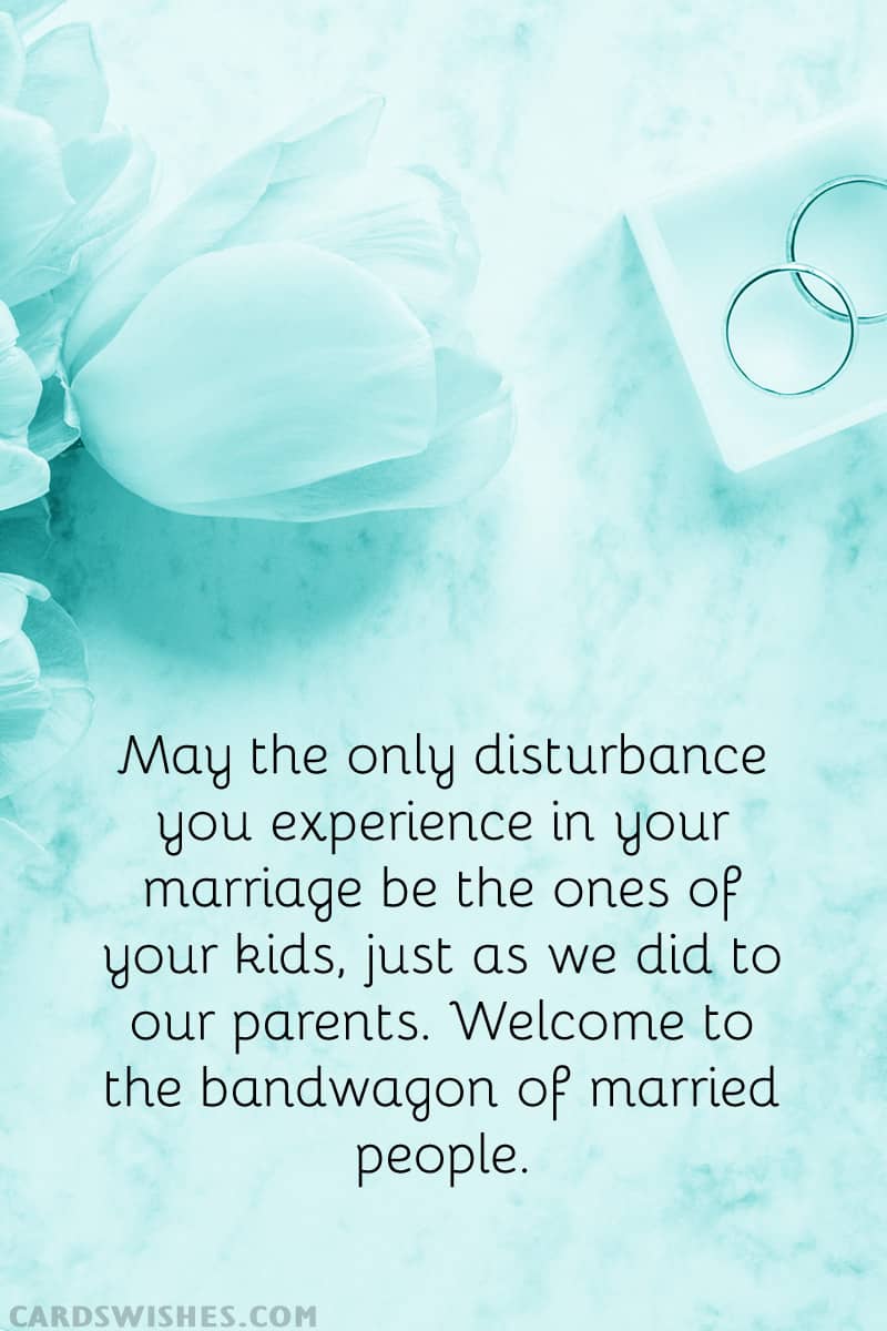 May the only disturbance you experience in your marriage be the ones of your kids, just as we did to our parents. Welcome to the bandwagon of married people