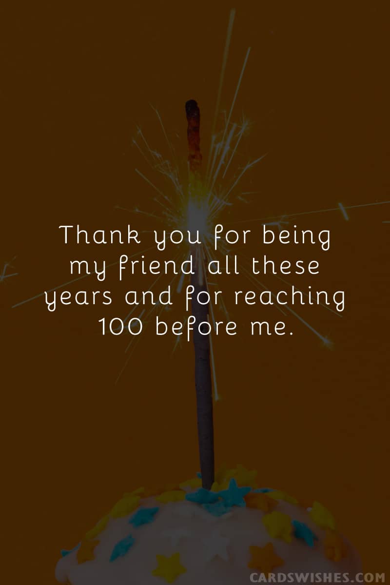 Thank you for being my friend all these years and for reaching 100 before me.