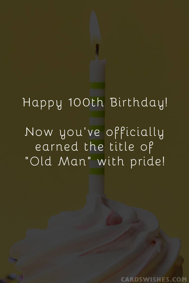 Happy 100th Birthday! Now you've officially earned the title of "Old Man" with pride!