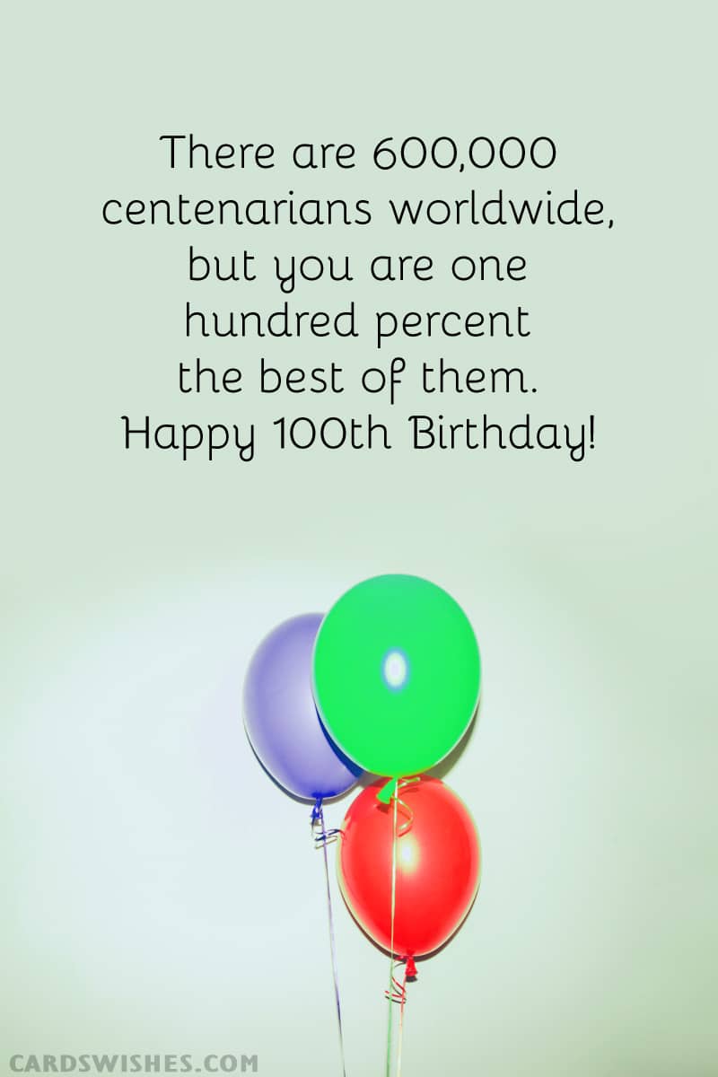There are 600,000 centenarians worldwide, but you are one hundred percent the best of them. Happy 100th Birthday!