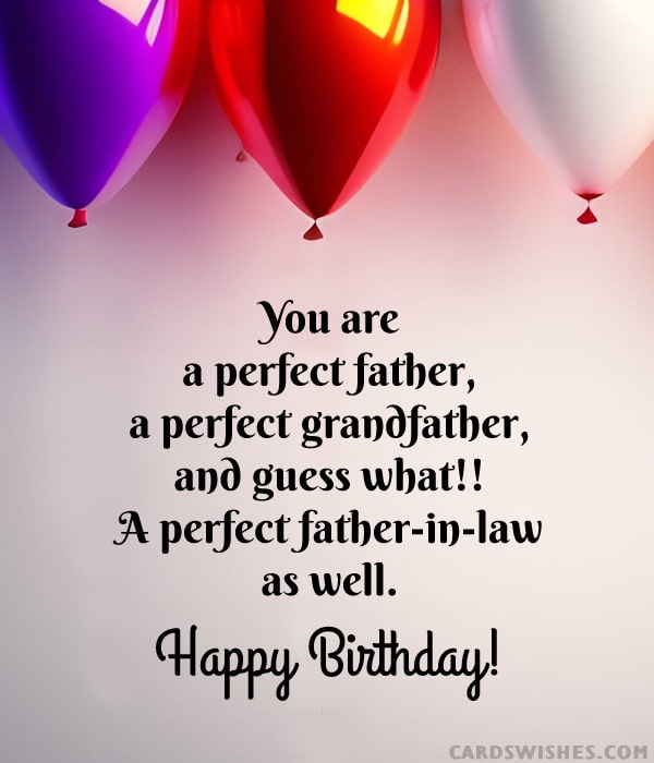 You are a perfect father, a perfect grandfather, and guess what!! A perfect father-in-law as well. Happy Birthday!