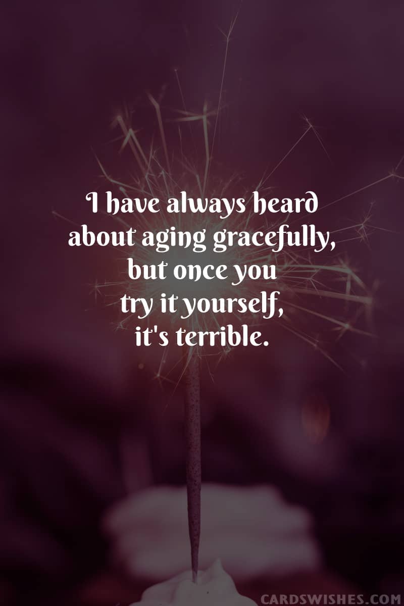 I have always heard about aging gracefully, but once you try it yourself, it's terrible