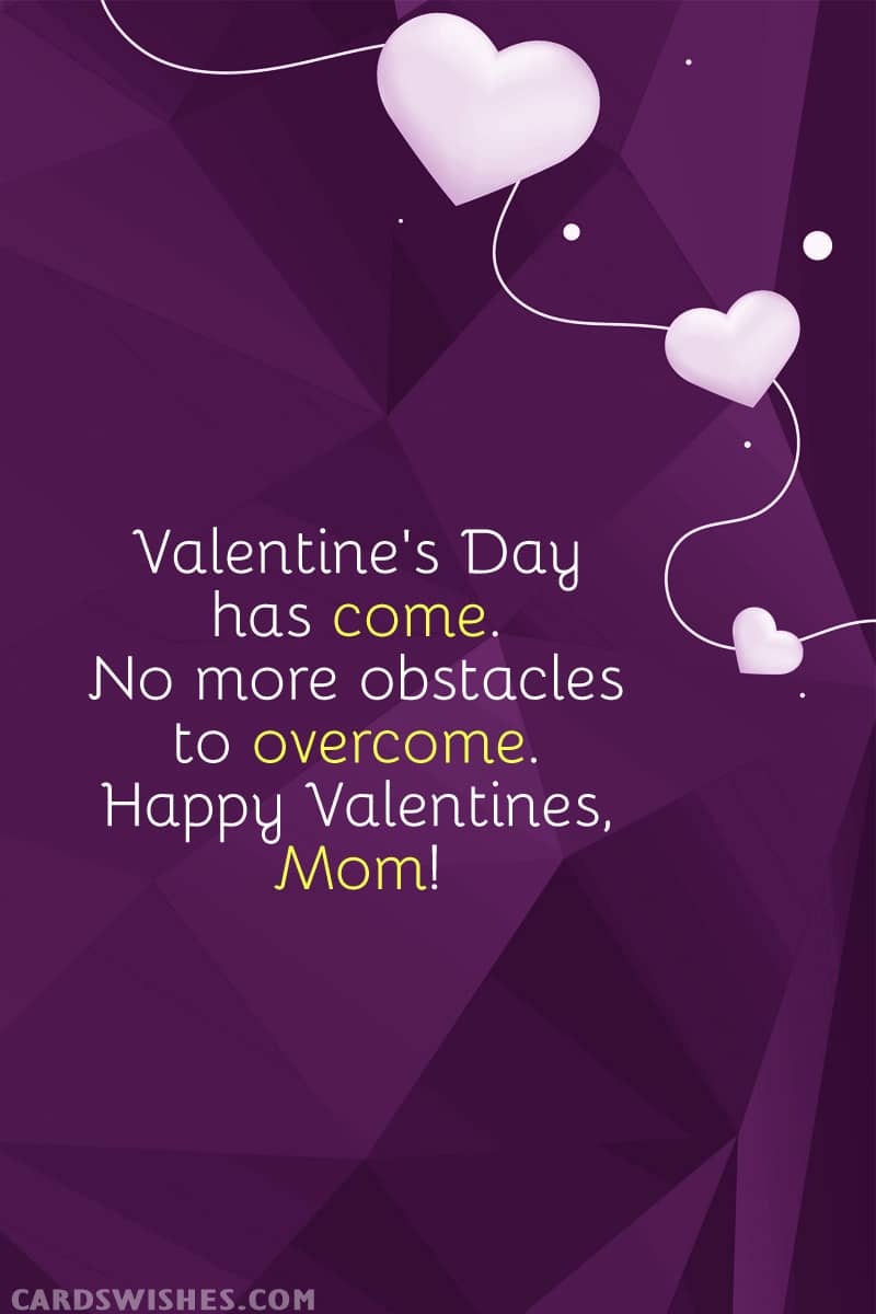 Valentine's Day has come. No more obstacles to overcome. Happy Valentines, Mom
