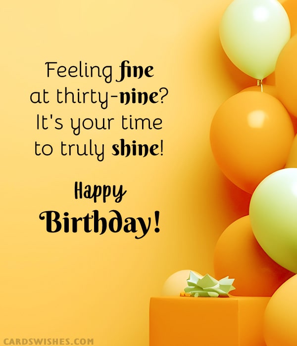 Feeling fine at thirty-nine? It's your time to truly shine! Happy Birthday!